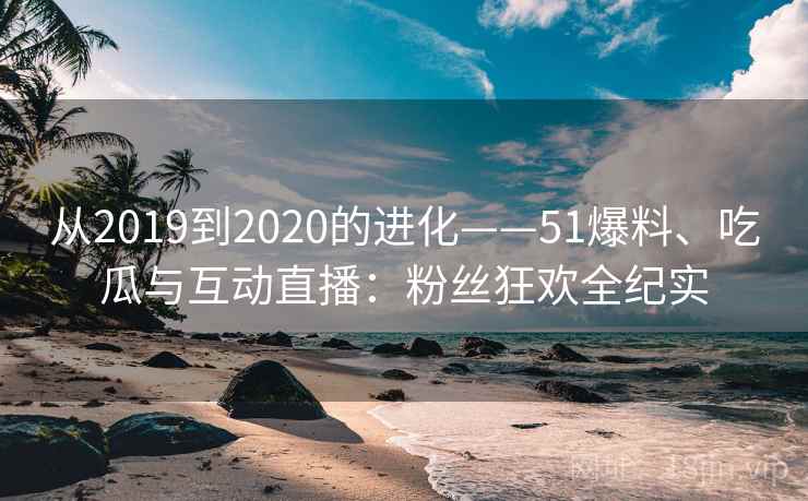 从2019到2020的进化——51爆料、吃瓜与互动直播:粉丝狂欢全纪实