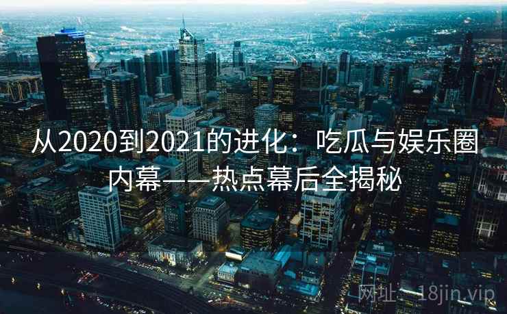 从2020到2021的进化:吃瓜与娱乐圈内幕——热点幕后全揭秘