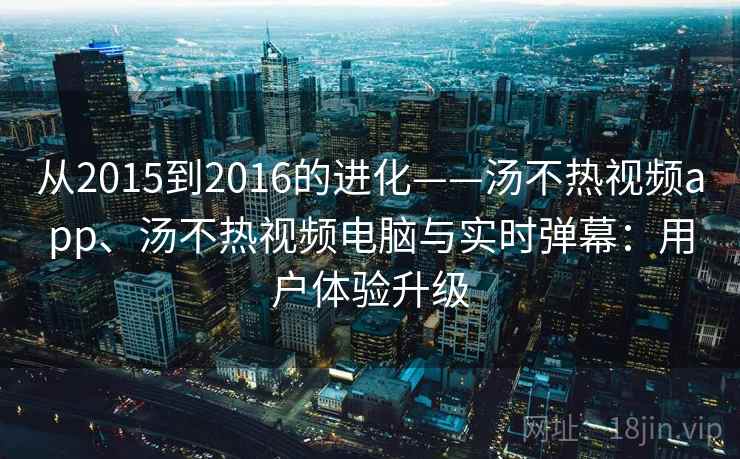从2015到2016的进化——汤不热视频app、汤不热视频电脑与实时弹幕：用户体验升级