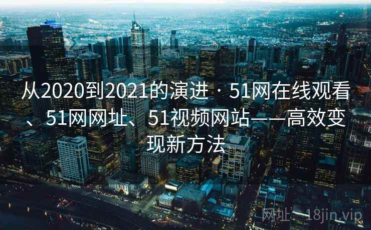 从2020到2021的演进 · 51网在线观看、51网网址、51视频网站——高效变现新方法