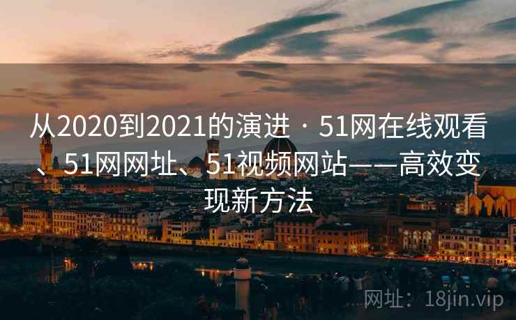 从2020到2021的演进 · 51网在线观看、51网网址、51视频网站——高效变现新方法