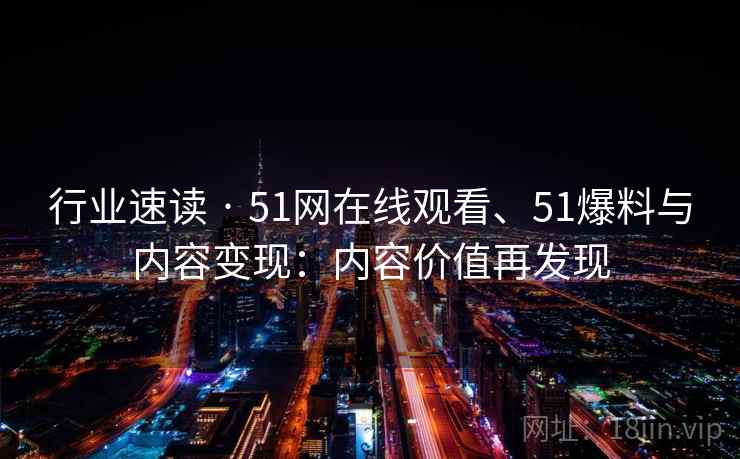 行业速读 · 51网在线观看、51爆料与内容变现：内容价值再发现