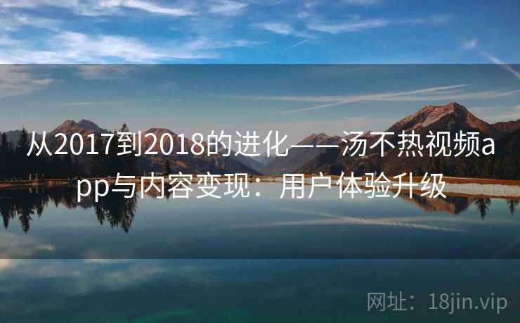 从2017到2018的进化——汤不热视频app与内容变现：用户体验升级