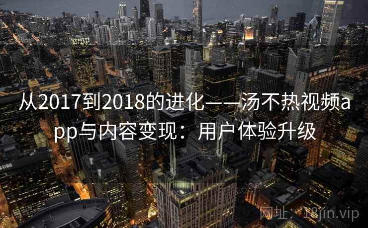 从2017到2018的进化——汤不热视频app与内容变现：用户体验升级