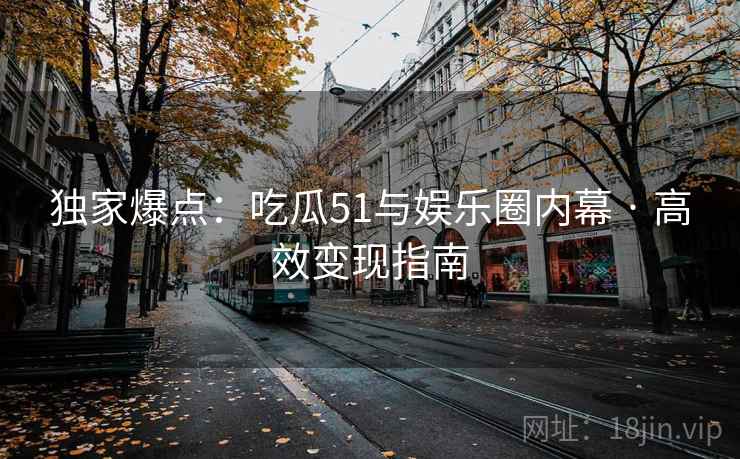 独家爆点：吃瓜51与娱乐圈内幕 · 高效变现指南