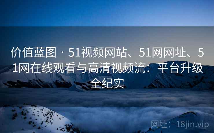 价值蓝图 · 51视频网站、51网网址、51网在线观看与高清视频流：平台升级全纪实