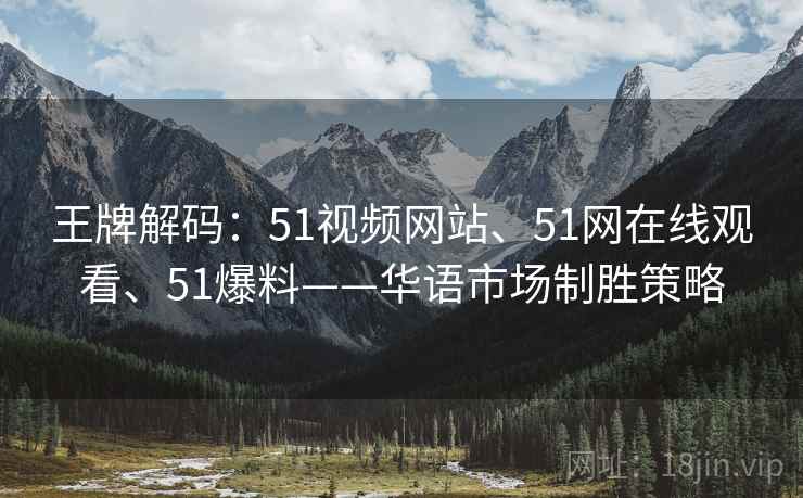 王牌解码：51视频网站、51网在线观看、51爆料——华语市场制胜策略