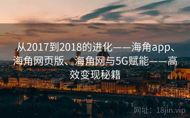 从2017到2018的进化——海角app、海角网页版、海角网与5G赋能——高效变现秘籍