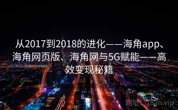 从2017到2018的进化——海角app、海角网页版、海角网与5G赋能——高效变现秘籍